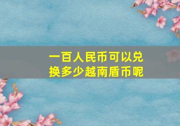 一百人民币可以兑换多少越南盾币呢