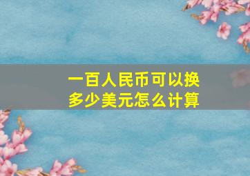 一百人民币可以换多少美元怎么计算