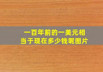 一百年前的一美元相当于现在多少钱呢图片