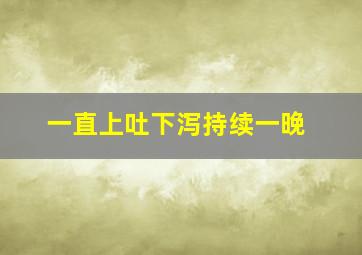 一直上吐下泻持续一晚