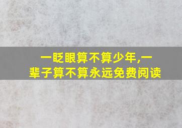 一眨眼算不算少年,一辈子算不算永远免费阅读