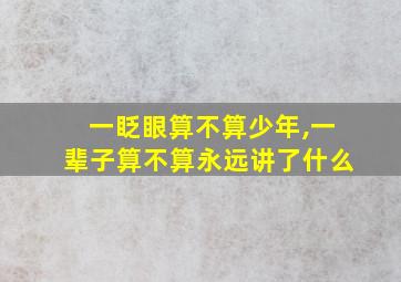 一眨眼算不算少年,一辈子算不算永远讲了什么