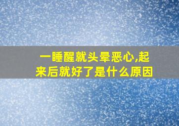 一睡醒就头晕恶心,起来后就好了是什么原因