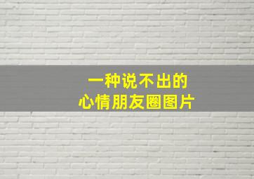 一种说不出的心情朋友圈图片