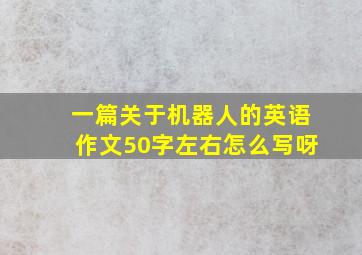 一篇关于机器人的英语作文50字左右怎么写呀