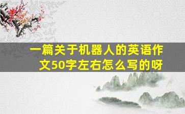 一篇关于机器人的英语作文50字左右怎么写的呀