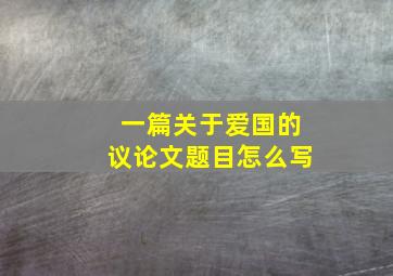 一篇关于爱国的议论文题目怎么写