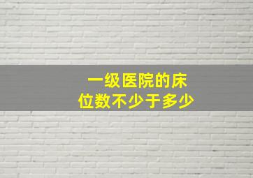 一级医院的床位数不少于多少