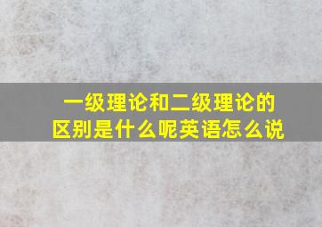 一级理论和二级理论的区别是什么呢英语怎么说