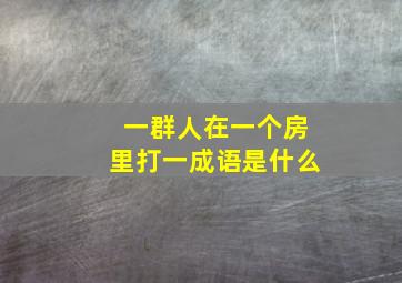 一群人在一个房里打一成语是什么