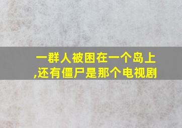 一群人被困在一个岛上,还有僵尸是那个电视剧