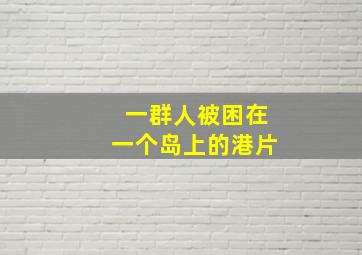 一群人被困在一个岛上的港片