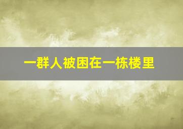 一群人被困在一栋楼里