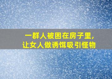 一群人被困在房子里,让女人做诱饵吸引怪物