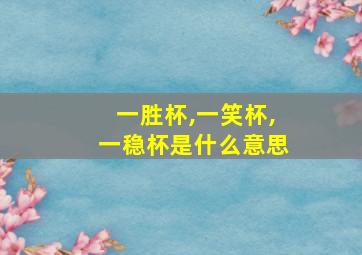 一胜杯,一笑杯,一稳杯是什么意思