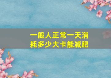 一般人正常一天消耗多少大卡能减肥