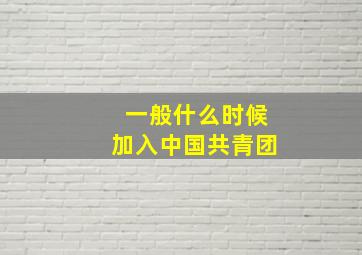 一般什么时候加入中国共青团