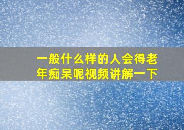 一般什么样的人会得老年痴呆呢视频讲解一下