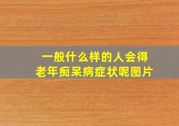 一般什么样的人会得老年痴呆病症状呢图片