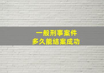 一般刑事案件多久能结案成功