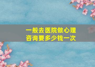 一般去医院做心理咨询要多少钱一次