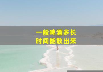 一般啤酒多长时间能散出来