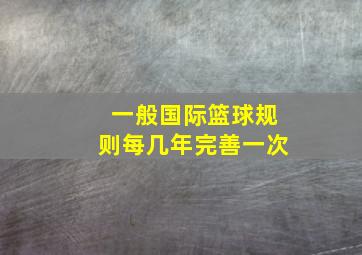 一般国际篮球规则每几年完善一次