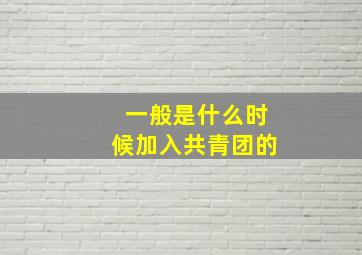 一般是什么时候加入共青团的