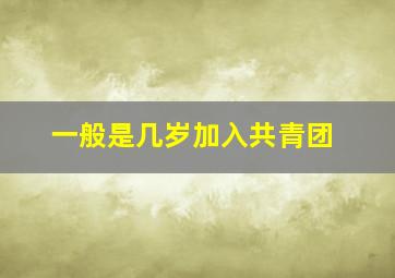 一般是几岁加入共青团