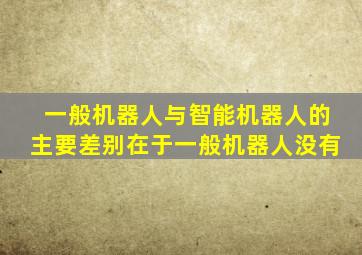 一般机器人与智能机器人的主要差别在于一般机器人没有