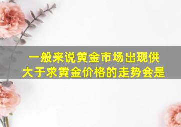 一般来说黄金市场出现供大于求黄金价格的走势会是