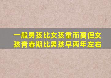 一般男孩比女孩重而高但女孩青春期比男孩早两年左右