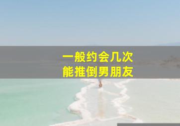 一般约会几次能推倒男朋友