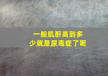 一般肌酐高到多少就是尿毒症了呢