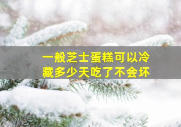 一般芝士蛋糕可以冷藏多少天吃了不会坏