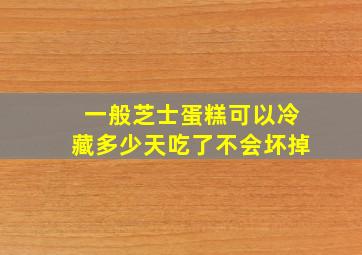 一般芝士蛋糕可以冷藏多少天吃了不会坏掉