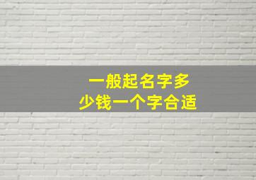 一般起名字多少钱一个字合适