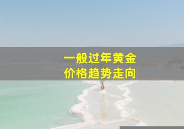 一般过年黄金价格趋势走向