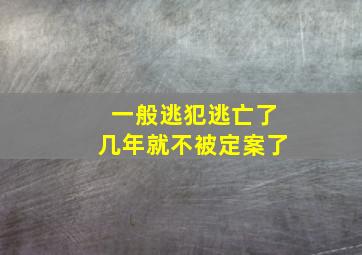 一般逃犯逃亡了几年就不被定案了