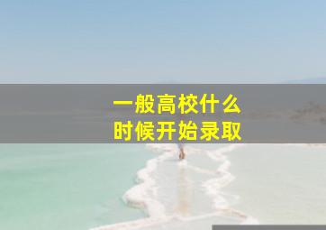 一般高校什么时候开始录取