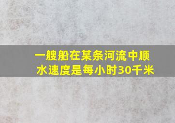 一艘船在某条河流中顺水速度是每小时30千米