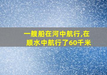 一艘船在河中航行,在顺水中航行了60千米