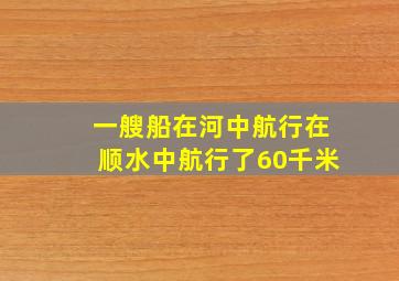 一艘船在河中航行在顺水中航行了60千米