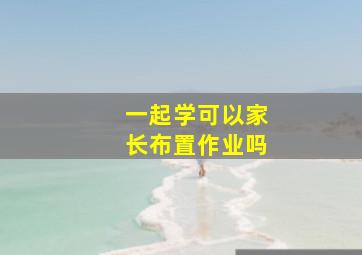 一起学可以家长布置作业吗