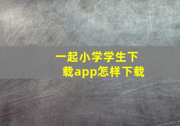 一起小学学生下载app怎样下载