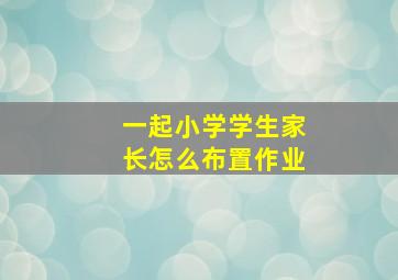 一起小学学生家长怎么布置作业