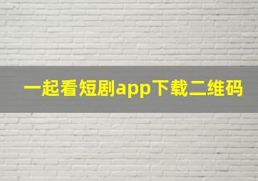 一起看短剧app下载二维码