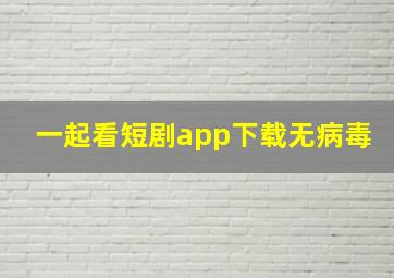 一起看短剧app下载无病毒