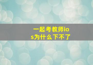 一起考教师ios为什么下不了