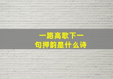 一路高歌下一句押韵是什么诗